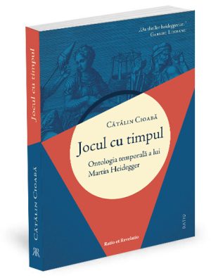 Jocul cu timpul. Ontologia temporală a lui Martin Heidegger - Cătălin Cioabă